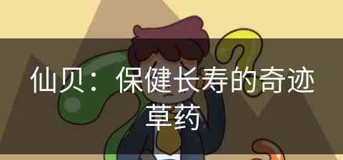 仙贝：保健长寿的奇迹草药(仙贝有什么功效)